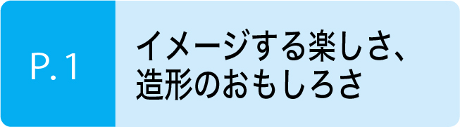 イメージする楽しさ、造形のおもしろさ